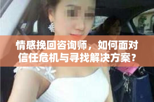情感挽回咨询师，如何面对信任危机与寻找解决方案？
