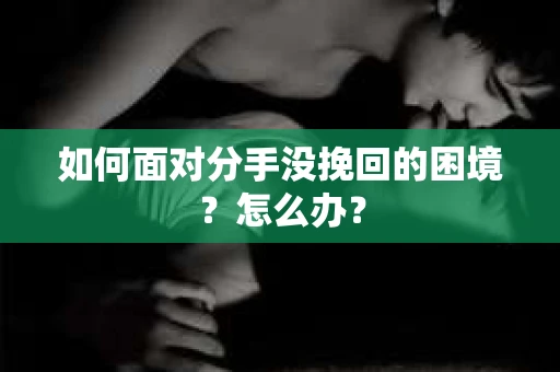 如何面对分手没挽回的困境？怎么办？
