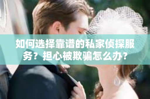 如何选择靠谱的私家侦探服务？担心被欺骗怎么办？