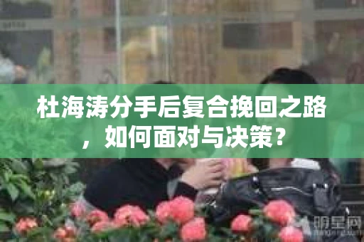 杜海涛分手后复合挽回之路，如何面对与决策？