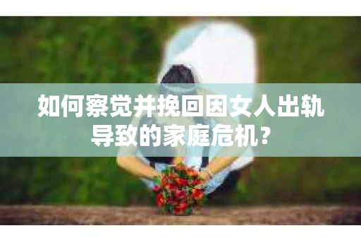 如何察觉并挽回因女人出轨导致的家庭危机？
