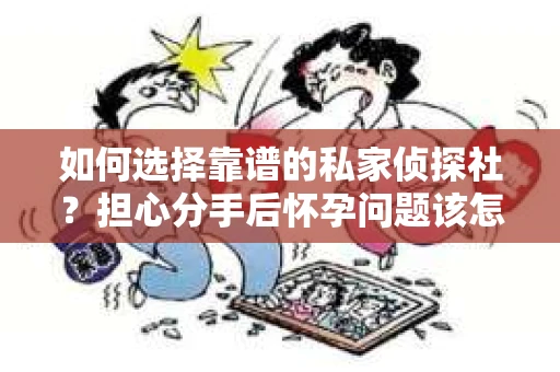 如何选择靠谱的私家侦探社？担心分手后怀孕问题该怎么办？