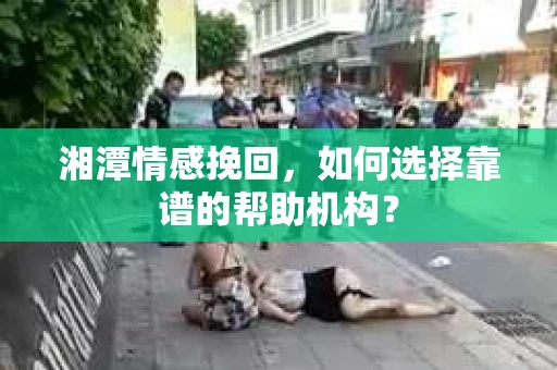 湘潭情感挽回，如何选择靠谱的帮助机构？