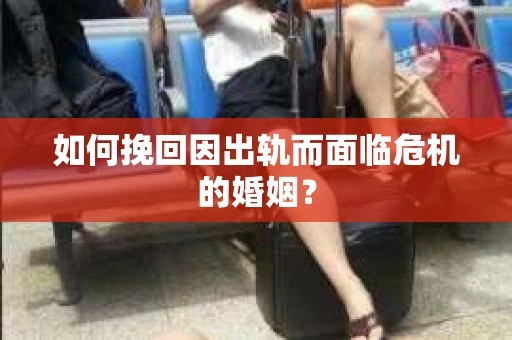 如何挽回因出轨而面临危机的婚姻？