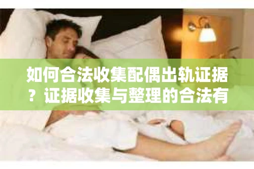 如何合法收集配偶出轨证据？证据收集与整理的合法有效策略
