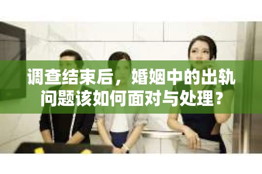 调查结束后，婚姻中的出轨问题该如何面对与处理？