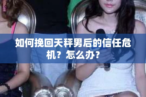 如何挽回天秤男后的信任危机？怎么办？
