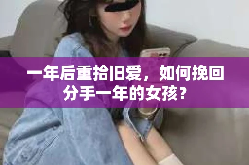 一年后重拾旧爱，如何挽回分手一年的女孩？