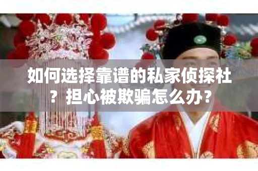 如何选择靠谱的私家侦探社？担心被欺骗怎么办？