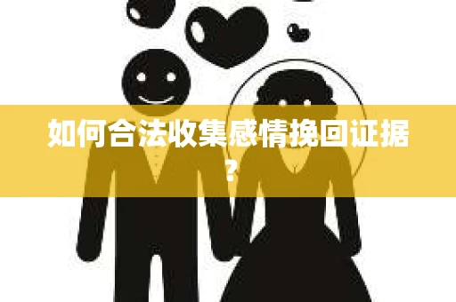 如何合法收集感情挽回证据？