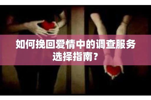 如何挽回爱情中的调查服务选择指南？