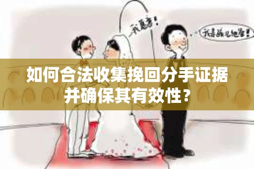 如何合法收集挽回分手证据并确保其有效性？