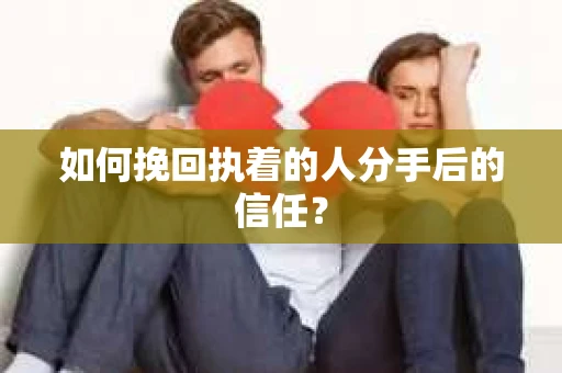 如何挽回执着的人分手后的信任？