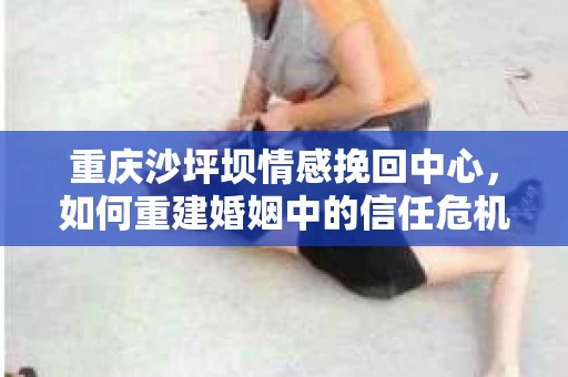 重庆沙坪坝情感挽回中心，如何重建婚姻中的信任危机？