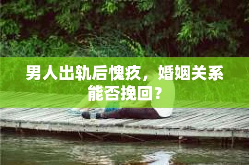 男人出轨后愧疚，婚姻关系能否挽回？