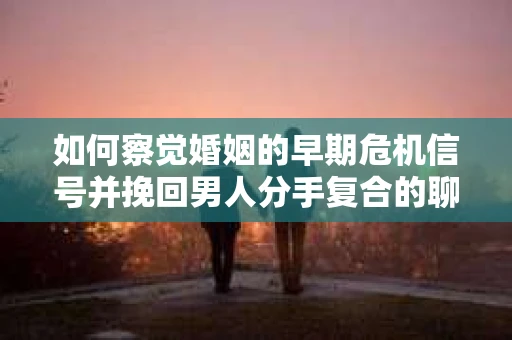 如何察觉婚姻的早期危机信号并挽回男人分手复合的聊天技巧？