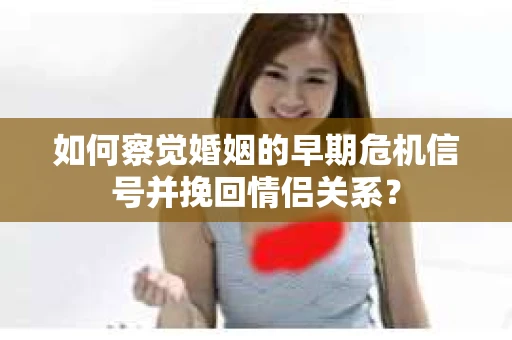 如何察觉婚姻的早期危机信号并挽回情侣关系？