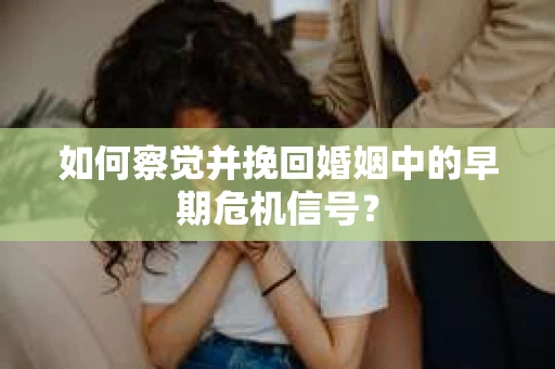 如何察觉并挽回婚姻中的早期危机信号？