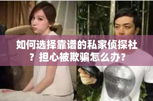 如何选择靠谱的私家侦探社？担心被欺骗怎么办？