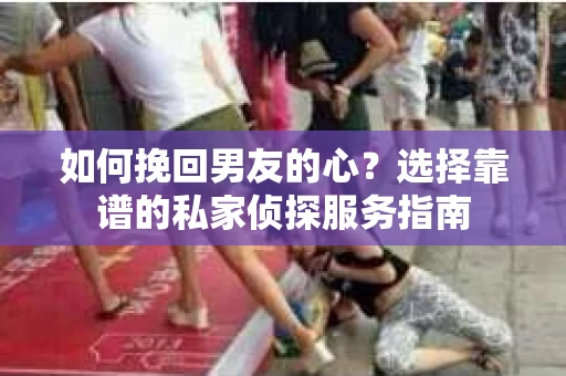 如何挽回男友的心？选择靠谱的私家侦探服务指南