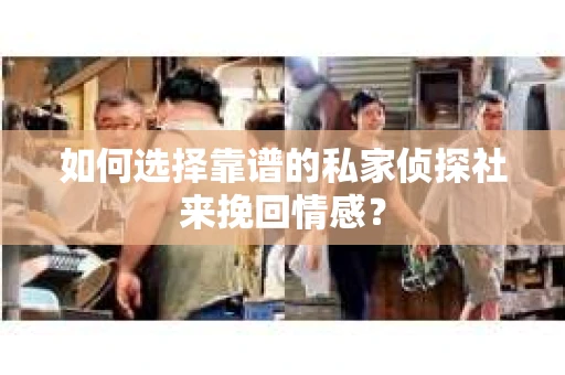 如何选择靠谱的私家侦探社来挽回情感？