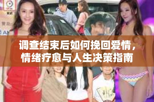 调查结束后如何挽回爱情，情绪疗愈与人生决策指南