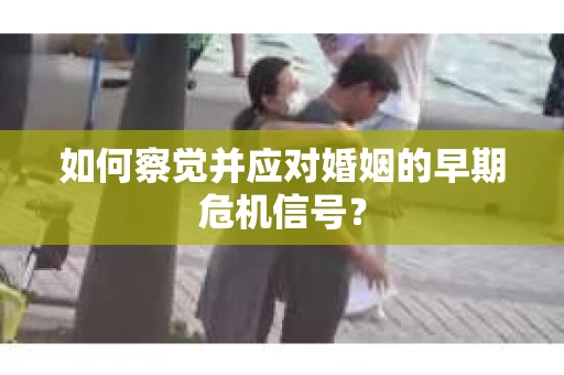 如何察觉并应对婚姻的早期危机信号？