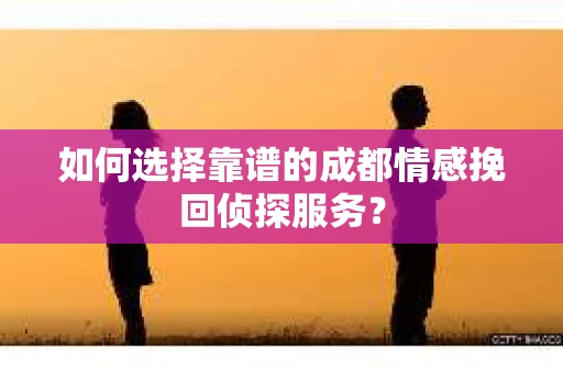 如何选择靠谱的成都情感挽回侦探服务？