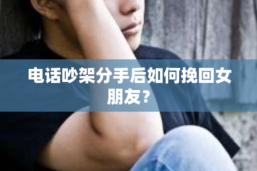 电话吵架分手后如何挽回女朋友？