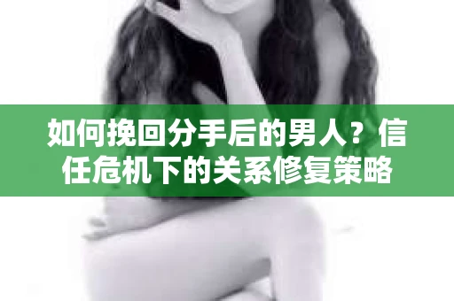 如何挽回分手后的男人？信任危机下的关系修复策略
