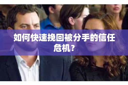 如何快速挽回被分手的信任危机？