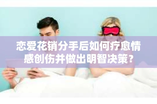 恋爱花销分手后如何疗愈情感创伤并做出明智决策？