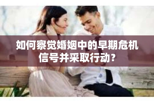 如何察觉婚姻中的早期危机信号并采取行动？