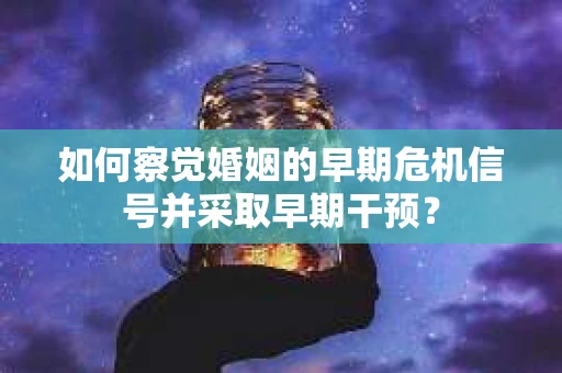 如何察觉婚姻的早期危机信号并采取早期干预？