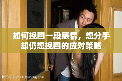 如何挽回一段感情，想分手却仍想挽回的应对策略