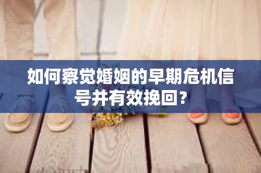 如何察觉婚姻的早期危机信号并有效挽回？