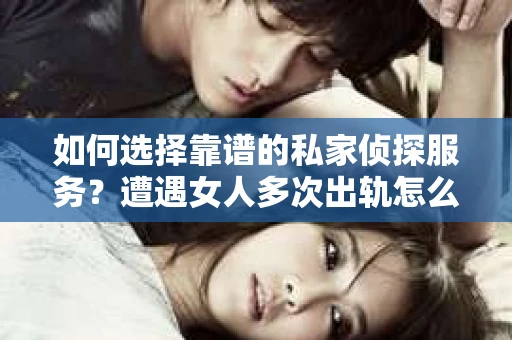 如何选择靠谱的私家侦探服务？遭遇女人多次出轨怎么办？