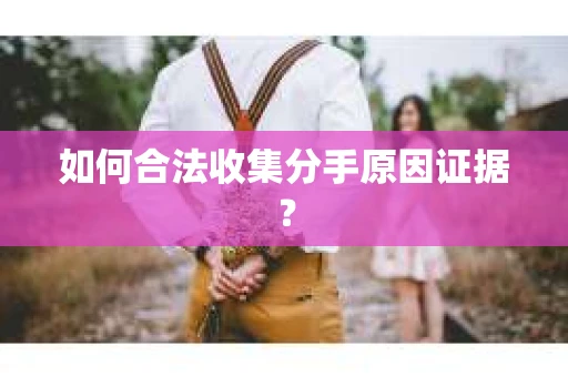 如何合法收集分手原因证据？