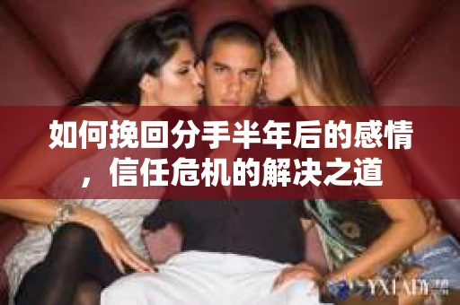 如何挽回分手半年后的感情，信任危机的解决之道