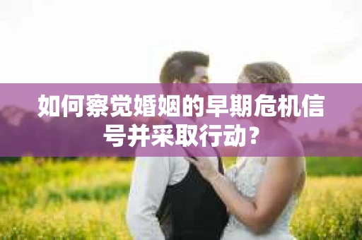 如何察觉婚姻的早期危机信号并采取行动？