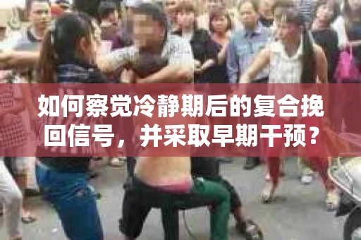 如何察觉冷静期后的复合挽回信号，并采取早期干预？