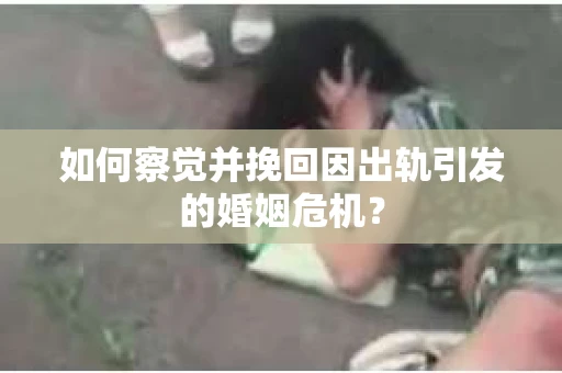 如何察觉并挽回因出轨引发的婚姻危机？