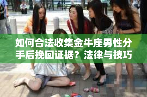 如何合法收集金牛座男性分手后挽回证据?法律与技巧的双重指导 如何合法收集金牛座男性分手后挽回证据?法律与技巧的双重指导