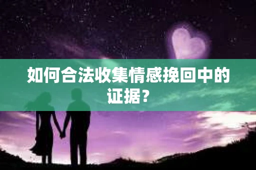 如何合法收集情感挽回中的证据？