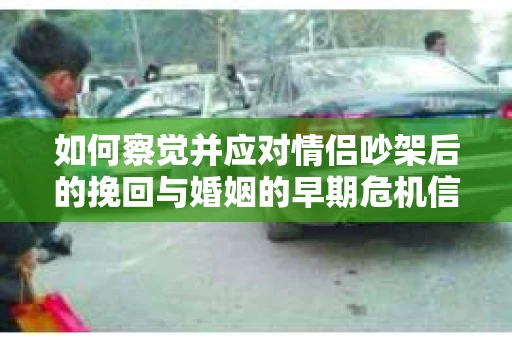 如何察觉并应对情侣吵架后的挽回与婚姻的早期危机信号？