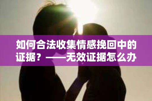 如何合法收集情感挽回中的证据？——无效证据怎么办？