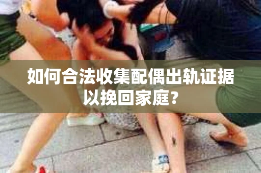 如何合法收集配偶出轨证据以挽回家庭？