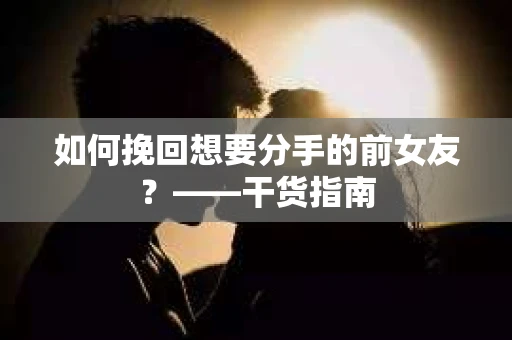 如何挽回想要分手的前女友？——干货指南