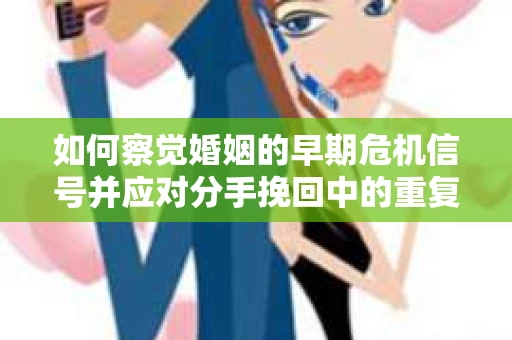 如何察觉婚姻的早期危机信号并应对分手挽回中的重复错误？