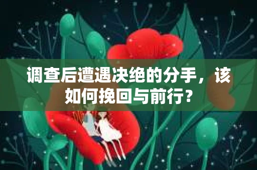 调查后遭遇决绝的分手，该如何挽回与前行？